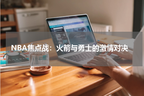 NBA焦点战：火箭与勇士的激情对决