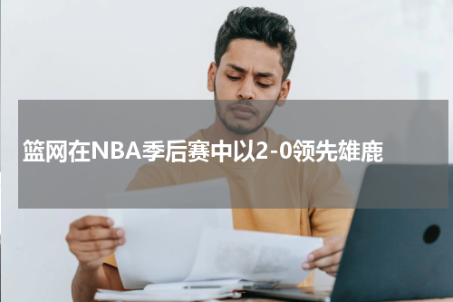 篮网在NBA季后赛中以2-0领先雄鹿