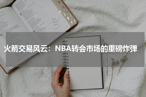 火箭交易风云：NBA转会市场的重磅炸弹