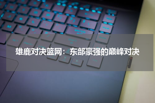 雄鹿对决篮网：东部豪强的巅峰对决