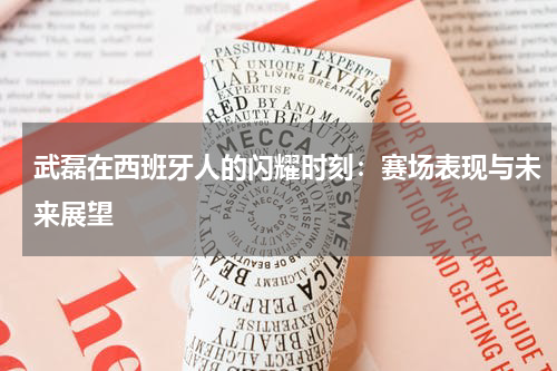 武磊在西班牙人的闪耀时刻：赛场表现与未来展望