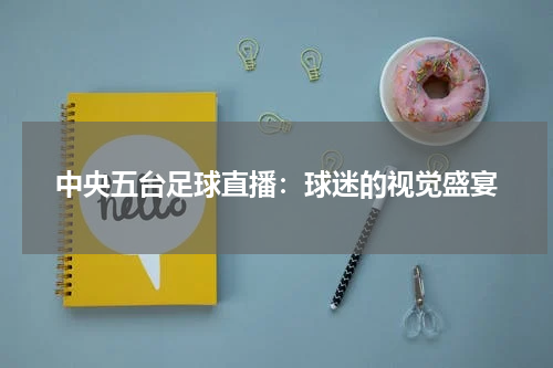 中央五台足球直播：球迷的视觉盛宴