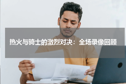 热火与骑士的激烈对决：全场录像回顾