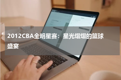 2012CBA全明星赛：星光熠熠的篮球盛宴