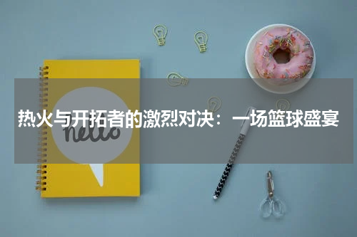 热火与开拓者的激烈对决：一场篮球盛宴
