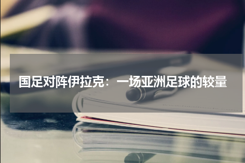 国足对阵伊拉克：一场亚洲足球的较量