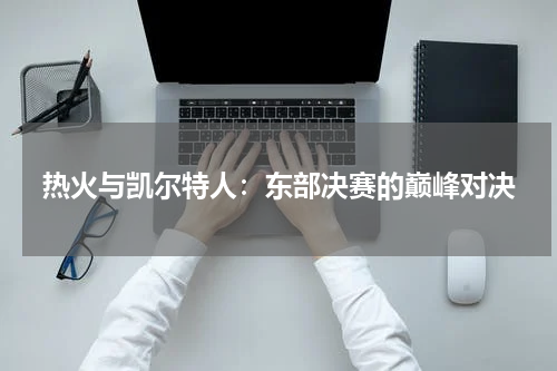 热火与凯尔特人：东部决赛的巅峰对决