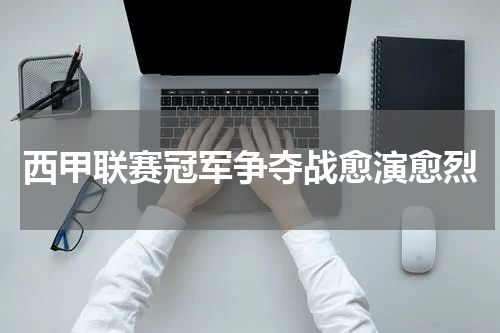 西甲联赛冠军争夺战愈演愈烈