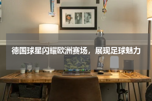 德国球星闪耀欧洲赛场，展现足球魅力