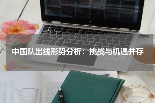 中国队出线形势分析：挑战与机遇并存