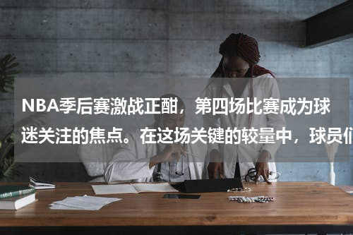 NBA季后赛激战正酣，第四场比赛成为球迷关注的焦点。在这场关键的较量中，球员们展现出了极高的竞技水平和团队精神，为观众带来了一场精彩的篮球盛宴。