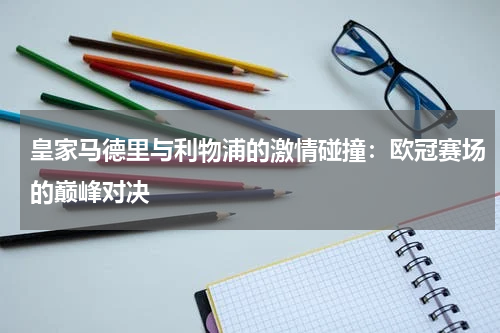 皇家马德里与利物浦的激情碰撞：欧冠赛场的巅峰对决