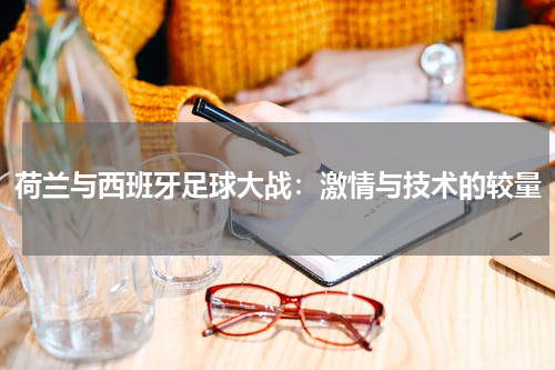 荷兰与西班牙足球大战：激情与技术的较量