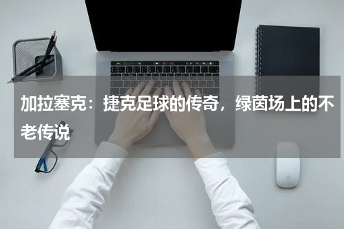 加拉塞克：捷克足球的传奇，绿茵场上的不老传说