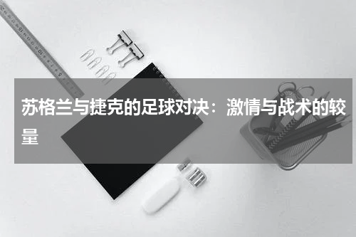 苏格兰与捷克的足球对决：激情与战术的较量