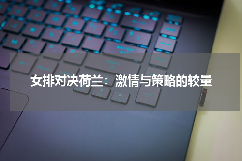 女排对决荷兰：激情与策略的较量