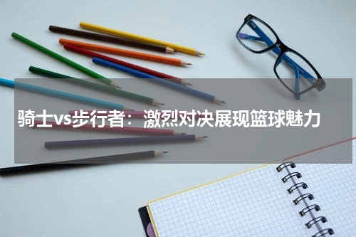 骑士vs步行者：激烈对决展现篮球魅力