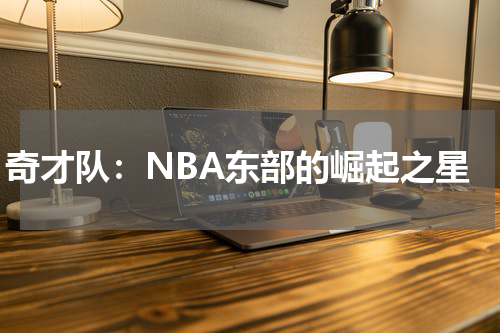 奇才队：NBA东部的崛起之星