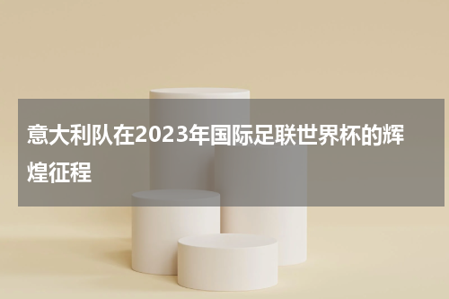 意大利队在2023年国际足联世界杯的辉煌征程