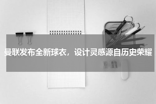曼联发布全新球衣，设计灵感源自历史荣耀