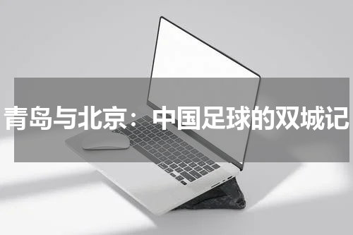 青岛与北京：中国足球的双城记