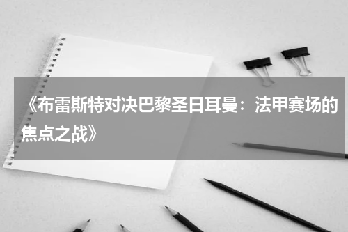《布雷斯特对决巴黎圣日耳曼：法甲赛场的焦点之战》