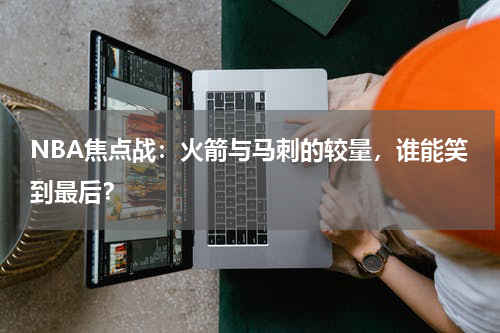 NBA焦点战：火箭与马刺的较量，谁能笑到最后？
