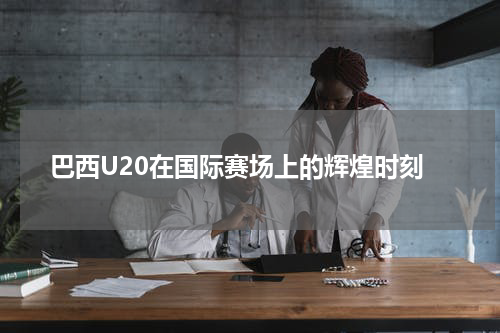 巴西U20在国际赛场上的辉煌时刻
