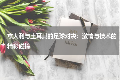 意大利与土耳其的足球对决：激情与技术的精彩碰撞