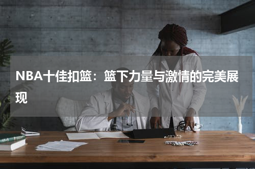 NBA十佳扣篮：篮下力量与激情的完美展现