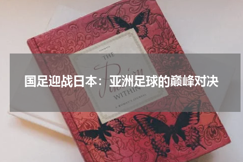国足迎战日本：亚洲足球的巅峰对决