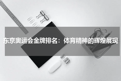 东京奥运会金牌排名：体育精神的辉煌展现