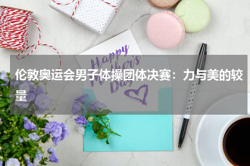 伦敦奥运会男子体操团体决赛：力与美的较量