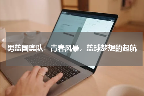 男篮国奥队：青春风暴，篮球梦想的起航