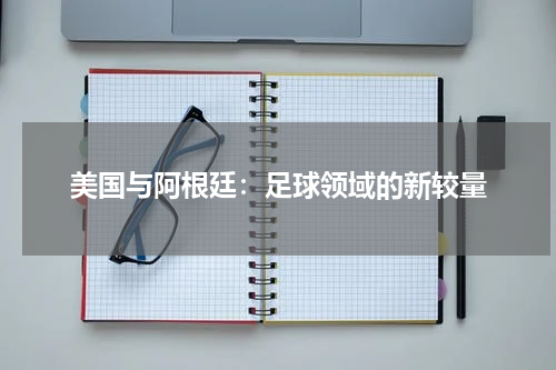 美国与阿根廷：足球领域的新较量