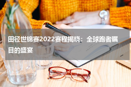 田径世锦赛2022赛程揭晓：全球跑者瞩目的盛宴