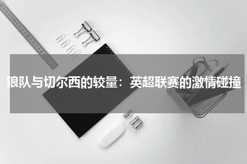 狼队与切尔西的较量：英超联赛的激情碰撞