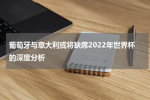 葡萄牙与意大利或将缺席2022年世界杯的深度分析