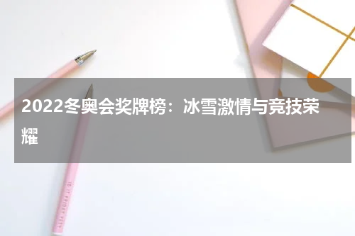 2022冬奥会奖牌榜：冰雪激情与竞技荣耀
