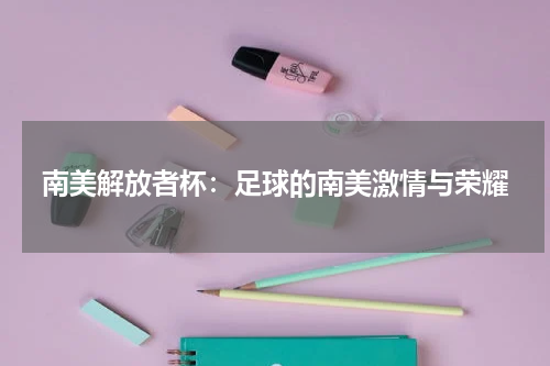 南美解放者杯：足球的南美激情与荣耀