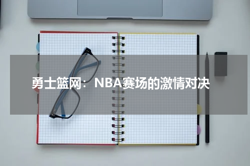 勇士篮网：NBA赛场的激情对决