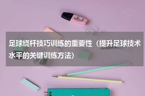 足球绕杆技巧训练的重要性（提升足球技术水平的关键训练方法）