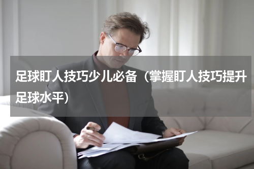 足球盯人技巧少儿必备（掌握盯人技巧提升足球水平）