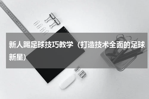 新人踢足球技巧教学（打造技术全面的足球新星）