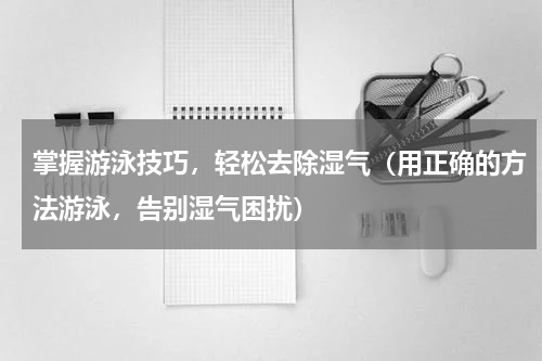 掌握游泳技巧，轻松去除湿气（用正确的方法游泳，告别湿气困扰）