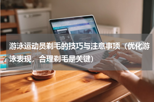 游泳运动员剃毛的技巧与注意事项（优化游泳表现，合理剃毛是关键）