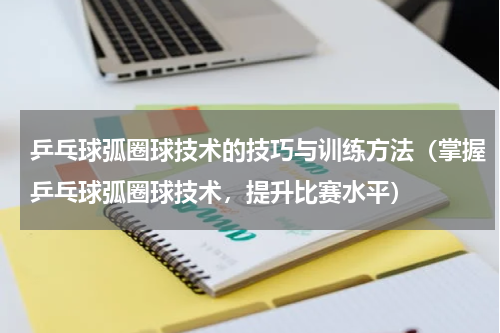 乒乓球弧圈球技术的技巧与训练方法（掌握乒乓球弧圈球技术，提升比赛水平）