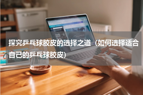 探究乒乓球胶皮的选择之道（如何选择适合自己的乒乓球胶皮）