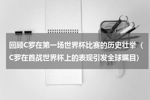 回顾C罗在第一场世界杯比赛的历史壮举（C罗在首战世界杯上的表现引发全球瞩目）