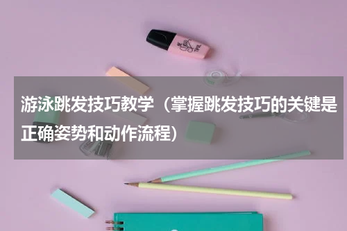游泳跳发技巧教学（掌握跳发技巧的关键是正确姿势和动作流程）